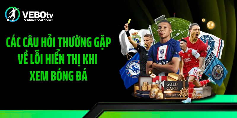 Các câu hỏi thường gặp về lỗi hiển thị khi xem bóng đá