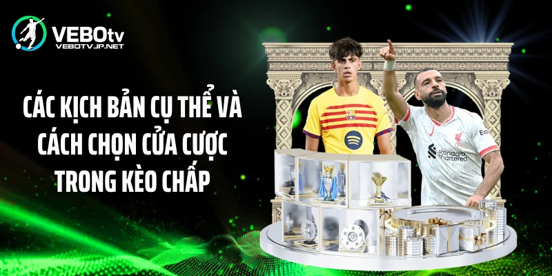Các kịch bản cụ thể và cách chọn cửa cược trong kèo chấp