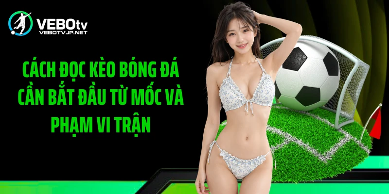 Cách đọc kèo bóng đá cần bắt đầu từ mốc và phạm vi trận