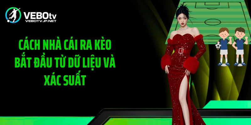 Cách nhà cái ra kèo bắt đầu từ dữ liệu và xác suất