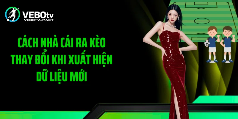 Cách nhà cái ra kèo thay đổi khi xuất hiện dữ liệu mới