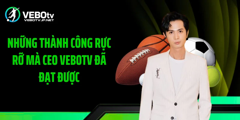 Những thành công rực rỡ mà CEO Vebotv đã đạt được