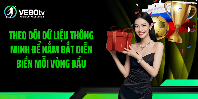 Theo dõi dữ liệu thông minh để nắm bắt diễn biến mỗi vòng đấu