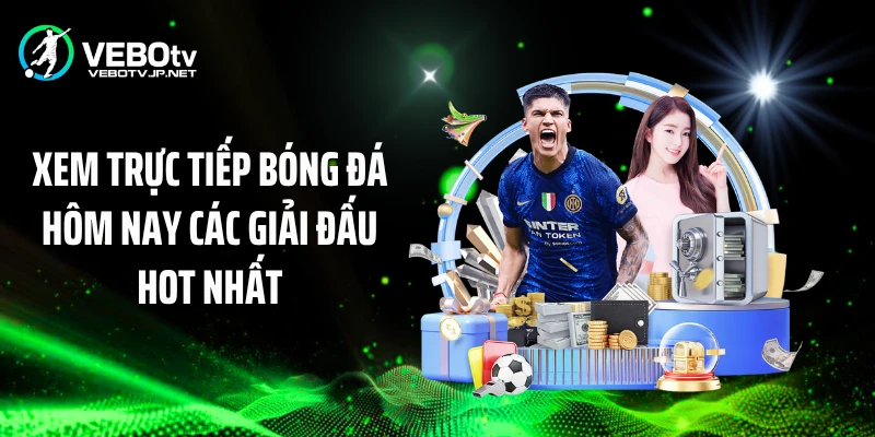Xem trực tiếp bóng đá hôm nay các giải đấu hot nhất